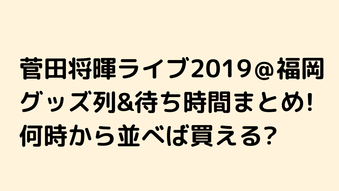 菅田将暉ライブ19 福岡 グッズ列 待ち時間まとめ 何時から並べば買える Nezutan日記