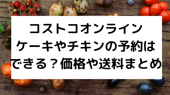 コストコオンライン ケーキやチキンの予約はできる 価格や送料まとめ ページ 3 Nezutan日記