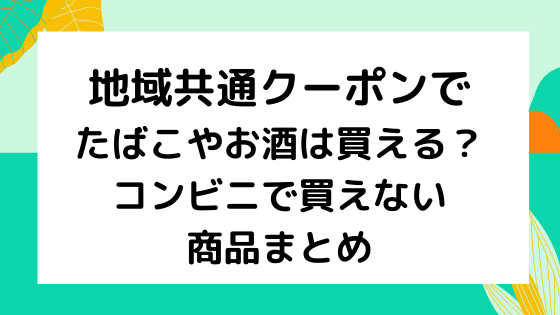 地域共通クーポンでたばこやお酒は買える コンビニで買えない商品まとめ Nezutan日記 パート 2