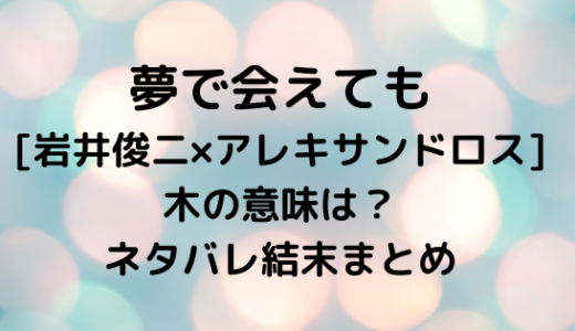 夢で会えても 岩井俊二 アレキサンドロス 木の意味は ネタバレ結末まとめ Nezutan日記